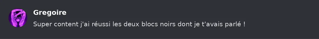 Capture Discord : Grégoire « Super content j'ai réussi les deux blocs noirs dont je t'avais parlé ! »