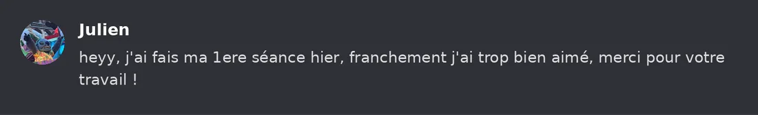 Capture Discord : Julien « heyy, j'ai fais ma 1ere séance hier, franchement j'ai trop bien aimé, merci pour votre travail ! »